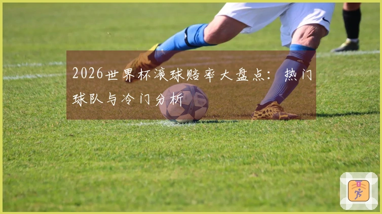 2026世界杯滚球赔率大盘点：热门球队与冷门分析