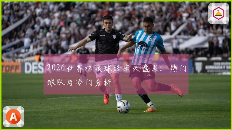 2026世界杯滚球赔率大盘点：热门球队与冷门分析