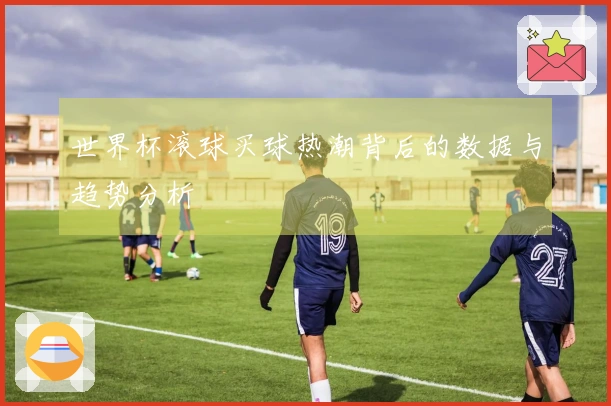 世界杯滚球买球热潮背后的数据与趋势分析