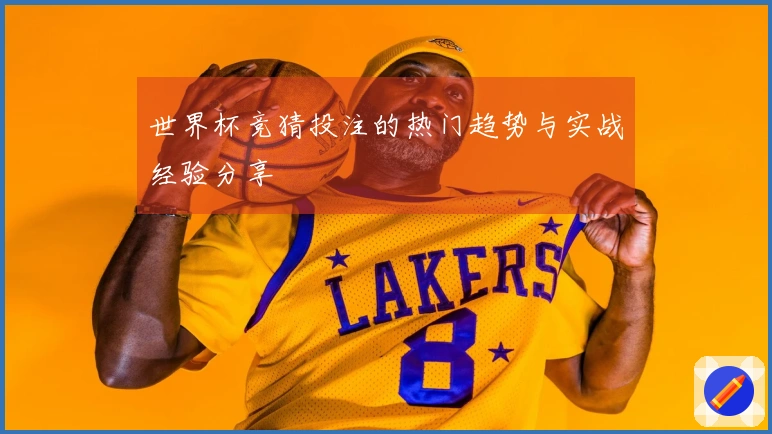 世界杯竞猜投注的热门趋势与实战经验分享