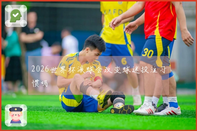2026世界杯滚球会改变球迷投注习惯吗