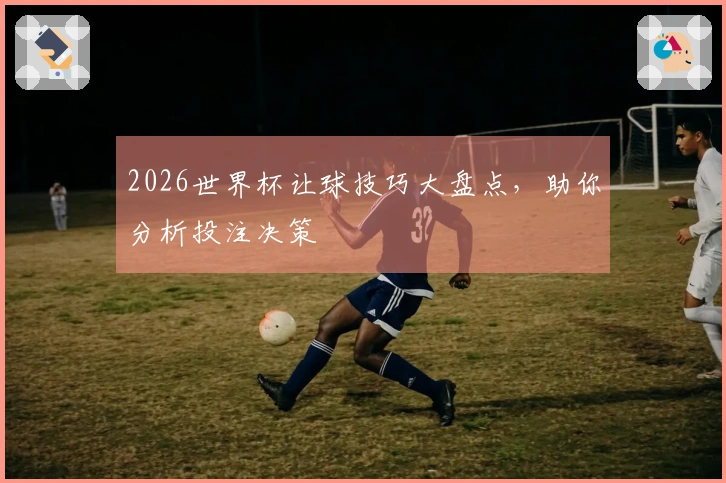 2026世界杯让球技巧大盘点，助你分析投注决策
