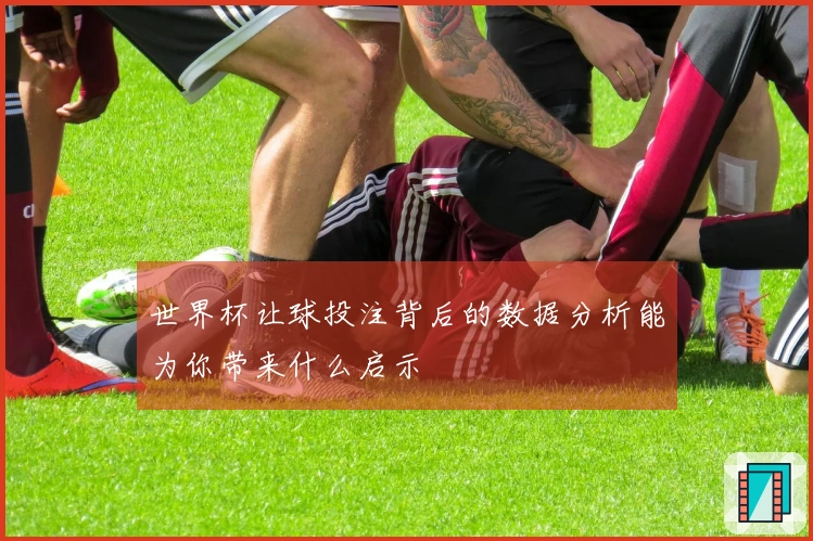 世界杯让球投注背后的数据分析能为你带来什么启示
