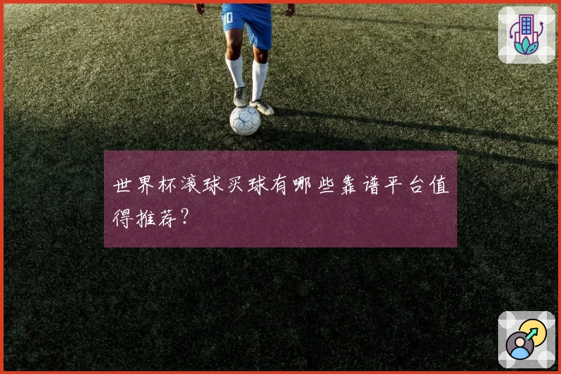 世界杯滚球买球有哪些靠谱平台值得推荐？
