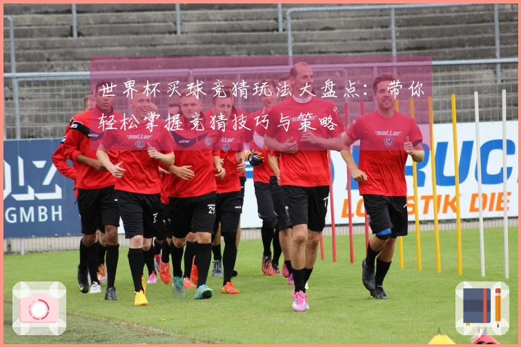 世界杯买球竞猜玩法大盘点：带你轻松掌握竞猜技巧与策略
