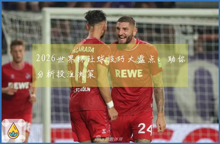 2026世界杯让球技巧大盘点，助你分析投注决策