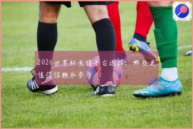 2026世界杯竞猜平台选择：哪些更值得信赖和参与