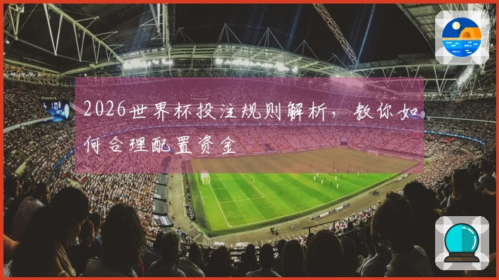 2026世界杯投注规则解析，教你如何合理配置资金