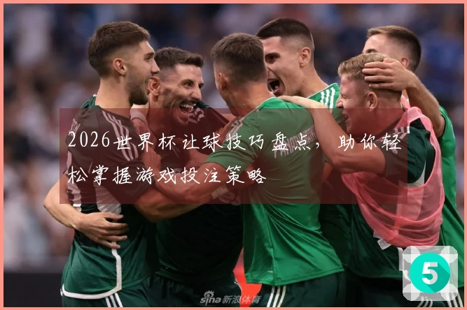 2026世界杯让球技巧盘点，助你轻松掌握游戏投注策略