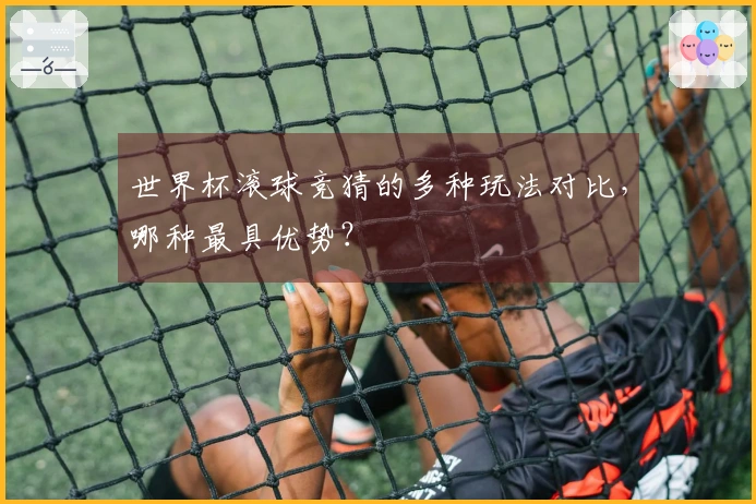 世界杯滚球竞猜的多种玩法对比，哪种最具优势？