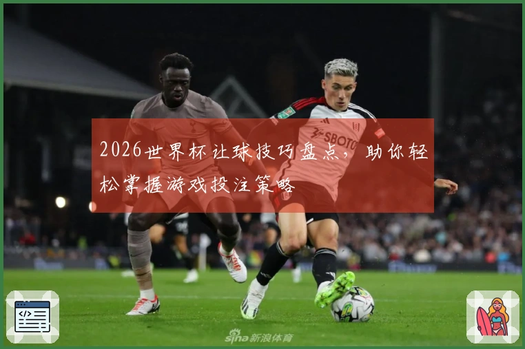 2026世界杯让球技巧盘点，助你轻松掌握游戏投注策略