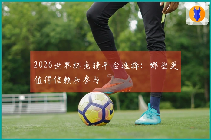 2026世界杯竞猜平台选择：哪些更值得信赖和参与